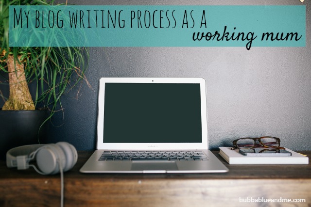 My blog writing process as a working mum - Bubbbalue and me